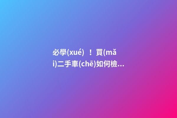 必學(xué)！買(mǎi)二手車(chē)如何檢查車(chē)況？